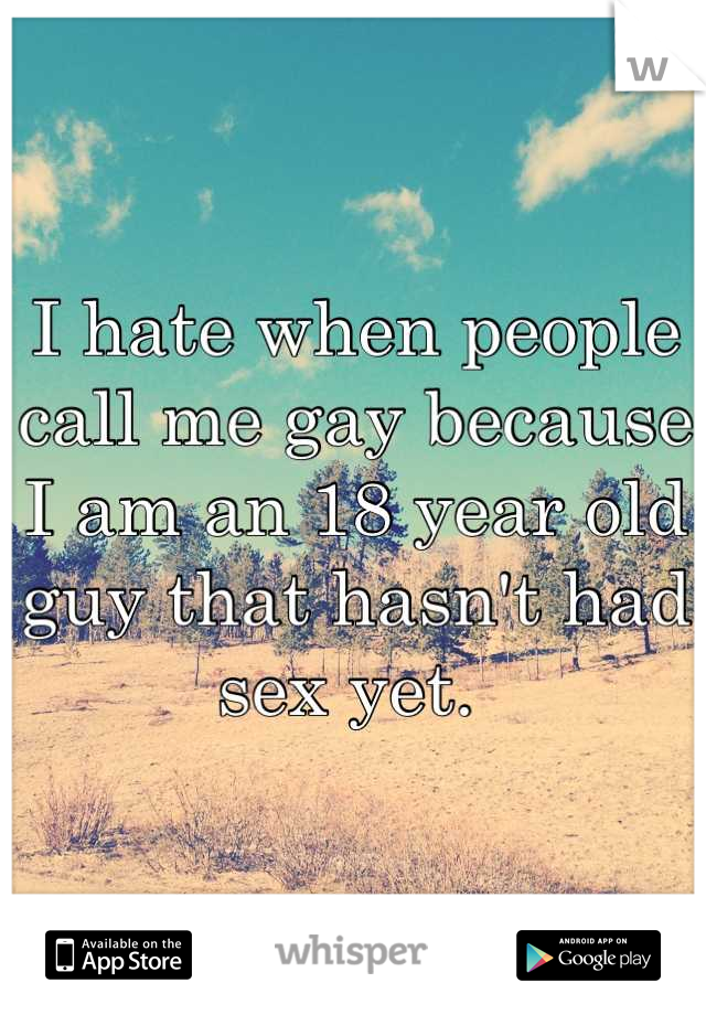 I hate when people call me gay because I am an 18 year old guy that hasn't had sex yet. 
