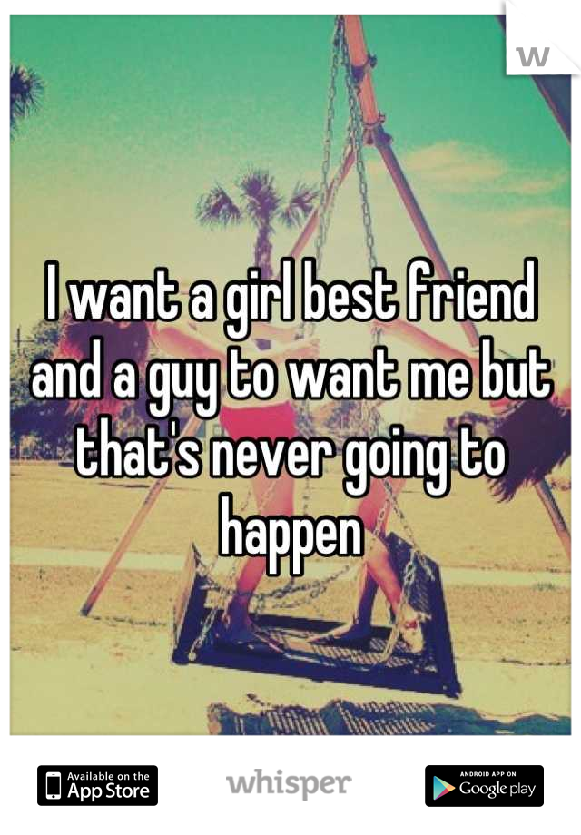 I want a girl best friend and a guy to want me but that's never going to happen