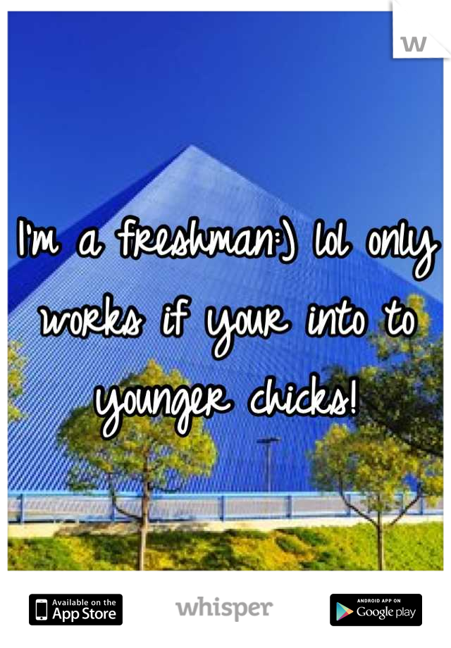 I'm a freshman:) lol only works if your into to younger chicks!