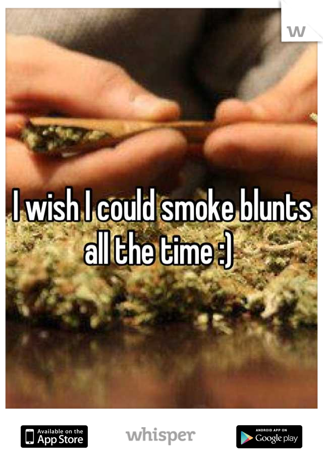 I wish I could smoke blunts all the time :) 