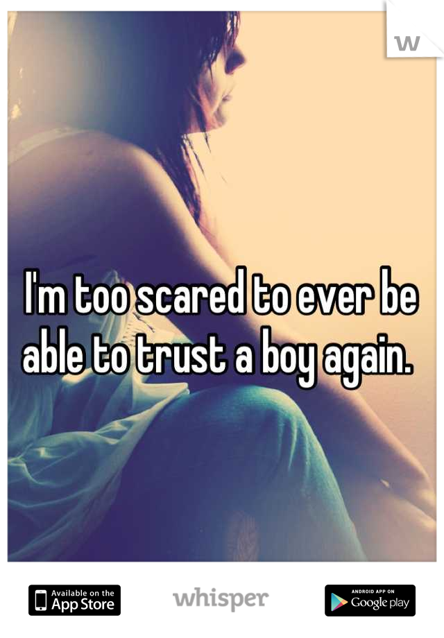 I'm too scared to ever be able to trust a boy again. 