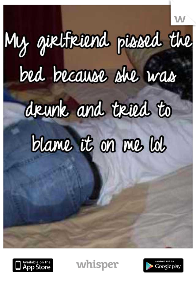 My girlfriend pissed the bed because she was drunk and tried to blame it on me lol