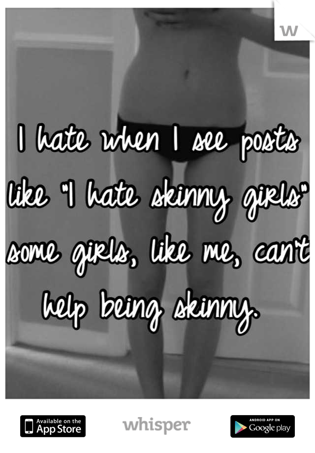 I hate when I see posts like "I hate skinny girls" some girls, like me, can't help being skinny. 