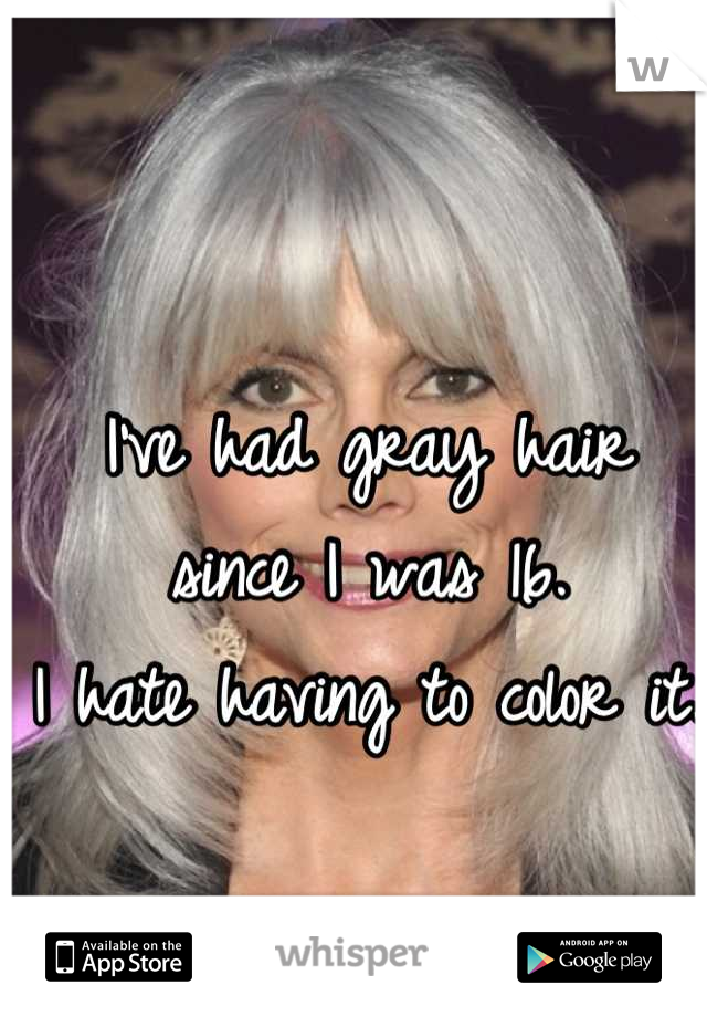 I've had gray hair 
since I was 16. 
I hate having to color it. 
