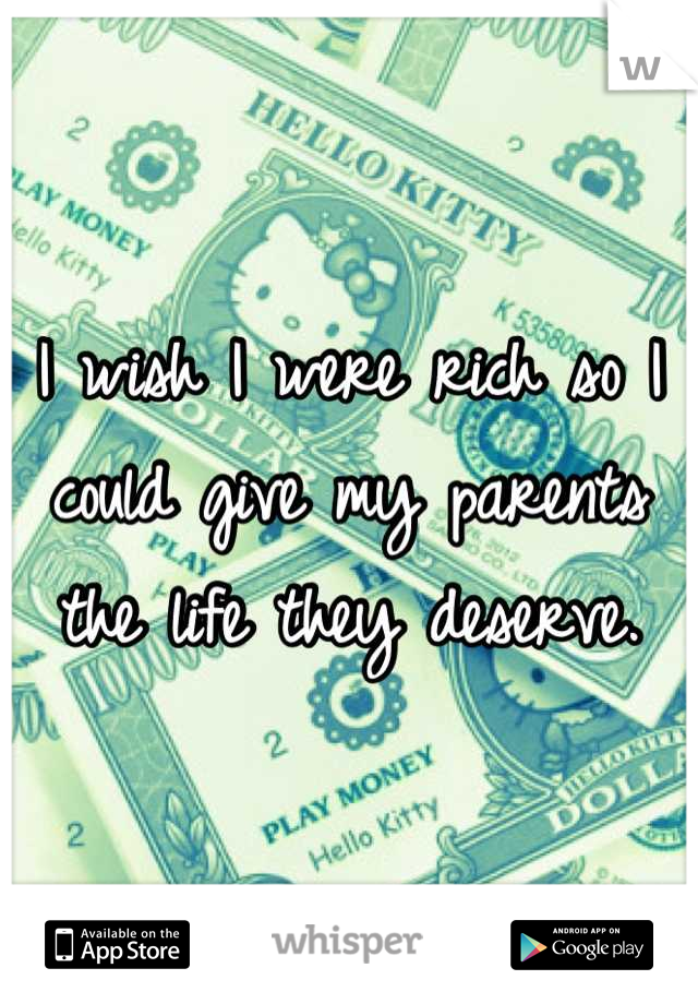 I wish I were rich so I could give my parents the life they deserve.