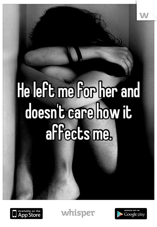 He left me for her and doesn't care how it affects me.