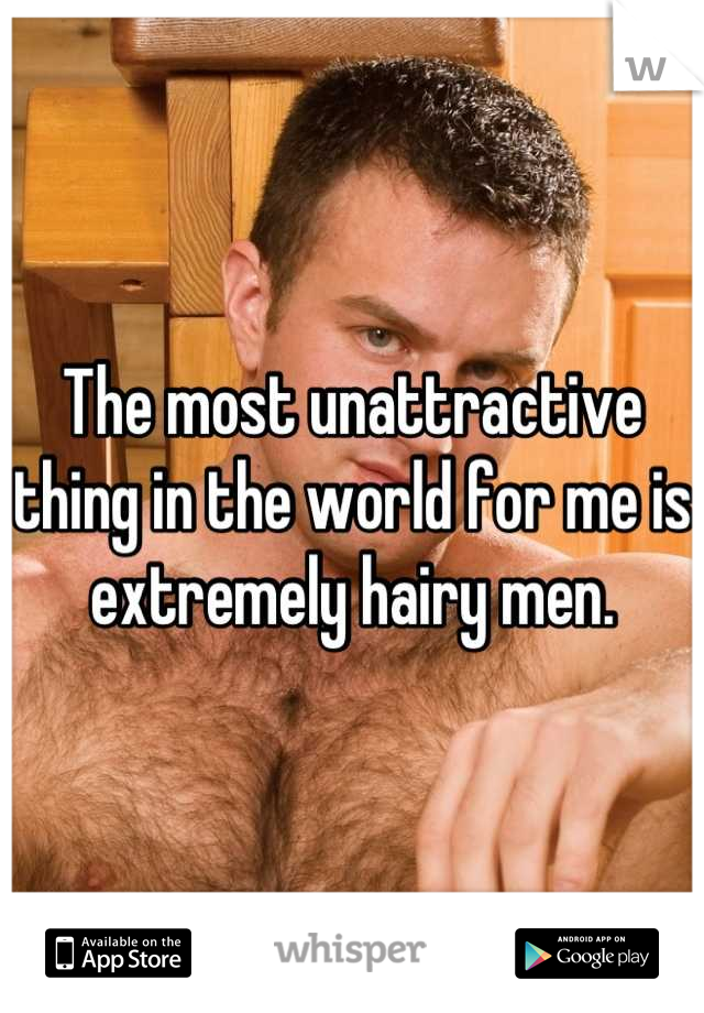 The most unattractive thing in the world for me is extremely hairy men.