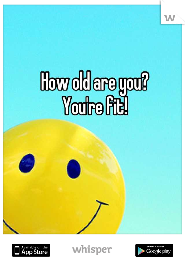 How old are you?
You're fit!