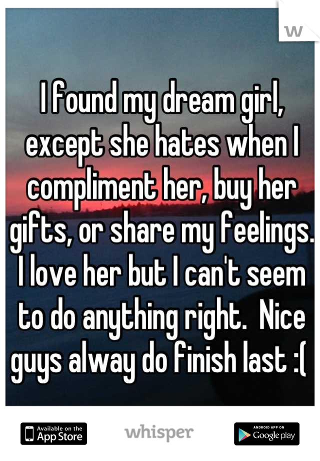 I found my dream girl, except she hates when I compliment her, buy her gifts, or share my feelings. I love her but I can't seem to do anything right.  Nice guys alway do finish last :( 