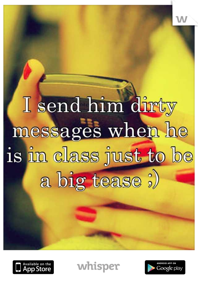 I send him dirty messages when he is in class just to be a big tease ;)