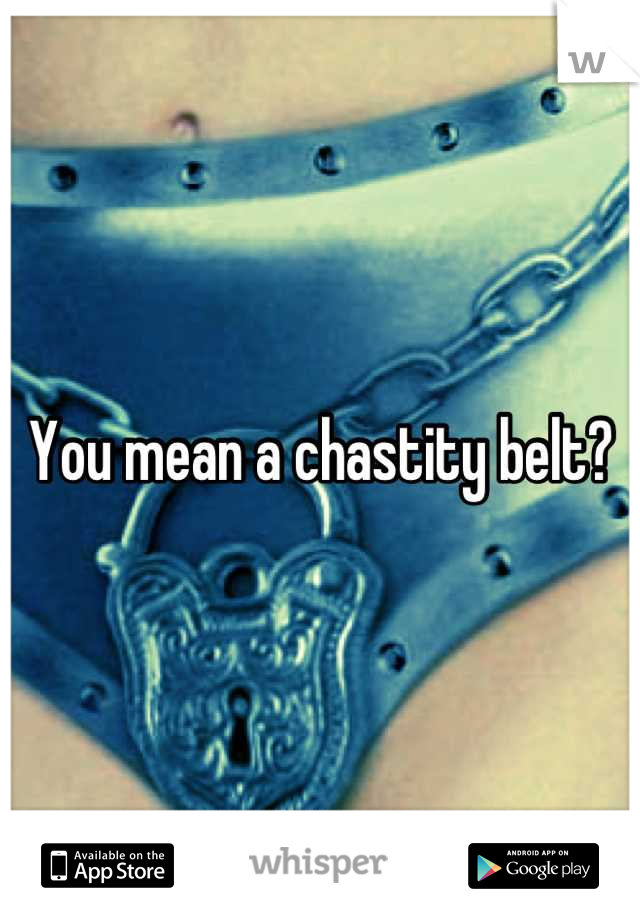 You mean a chastity belt?