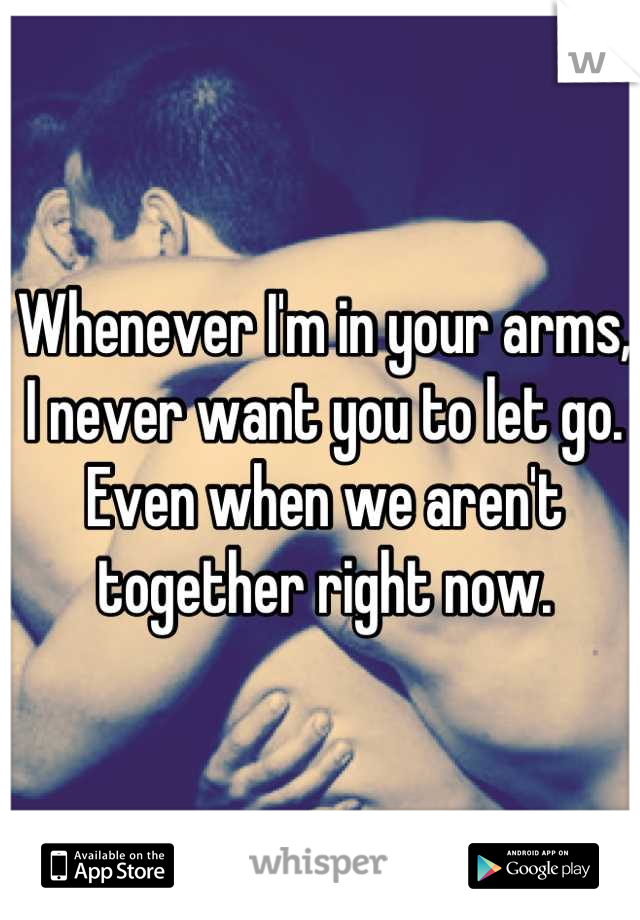 Whenever I'm in your arms, I never want you to let go. Even when we aren't together right now.