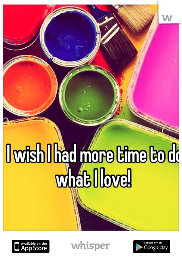 I wish I had more time to do what I love! 
