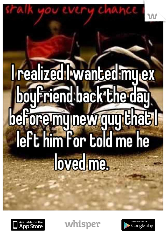 I realized I wanted my ex boyfriend back the day before my new guy that I left him for told me he loved me. 