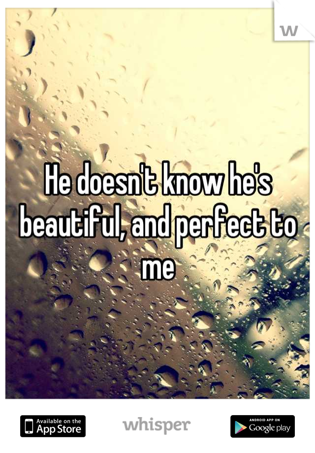 He doesn't know he's beautiful, and perfect to me