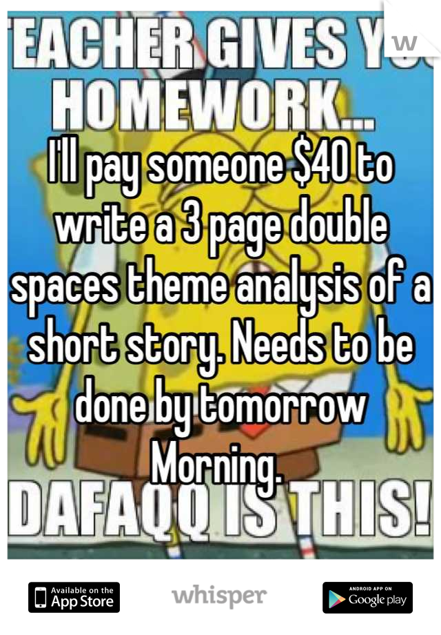 I'll pay someone $40 to write a 3 page double spaces theme analysis of a short story. Needs to be done by tomorrow
Morning. 