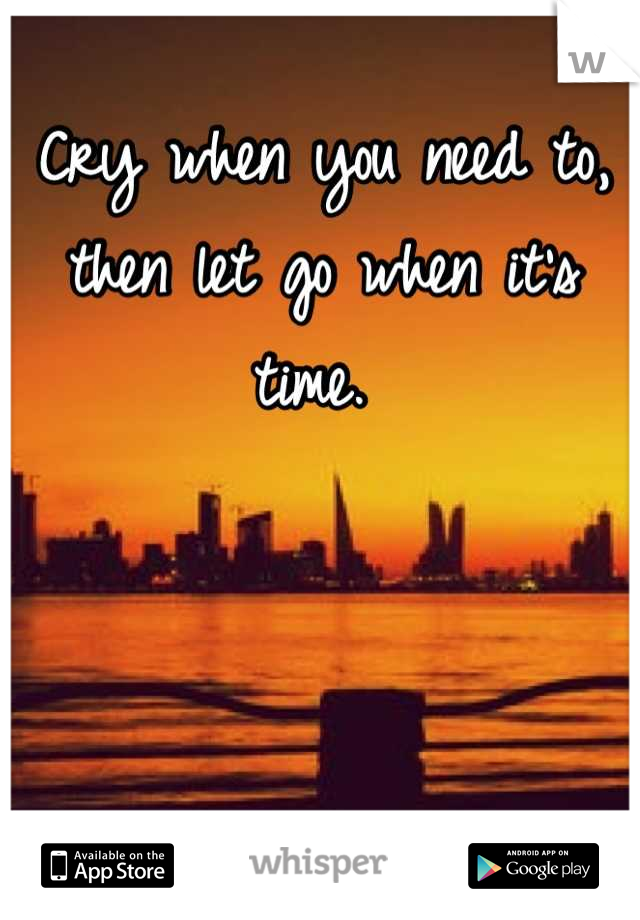 Cry when you need to, then let go when it's time. 