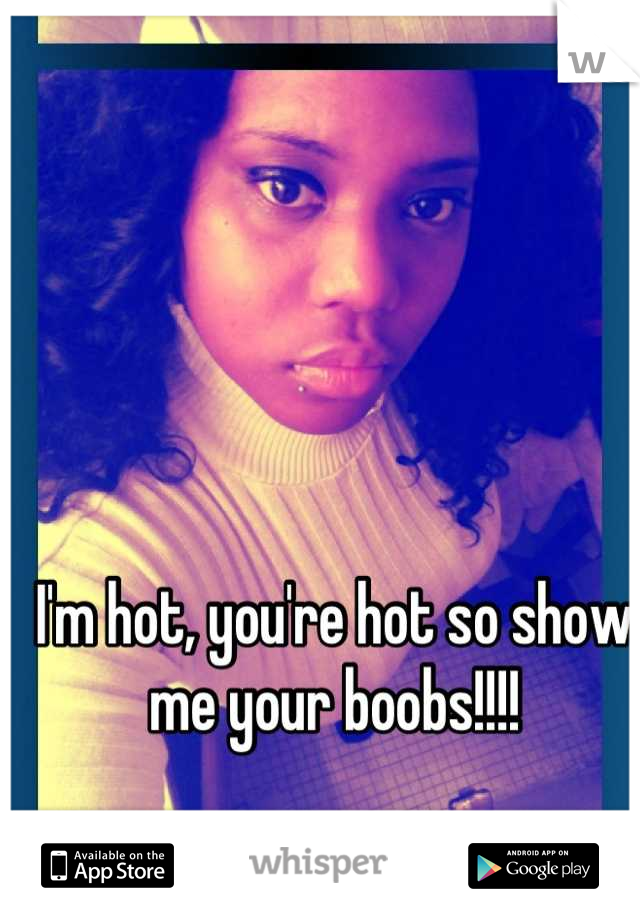 I'm hot, you're hot so show me your boobs!!!!