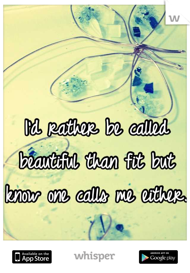 I'd rather be called beautiful than fit but know one calls me either. 