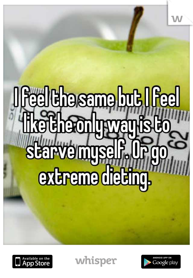 I feel the same but I feel like the only way is to starve myself. Or go extreme dieting. 