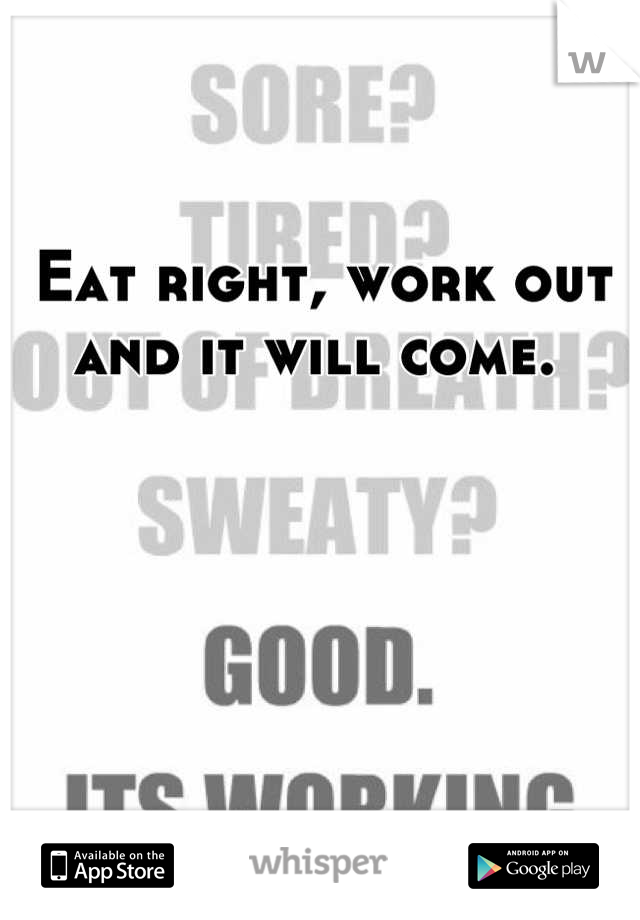 Eat right, work out and it will come. 