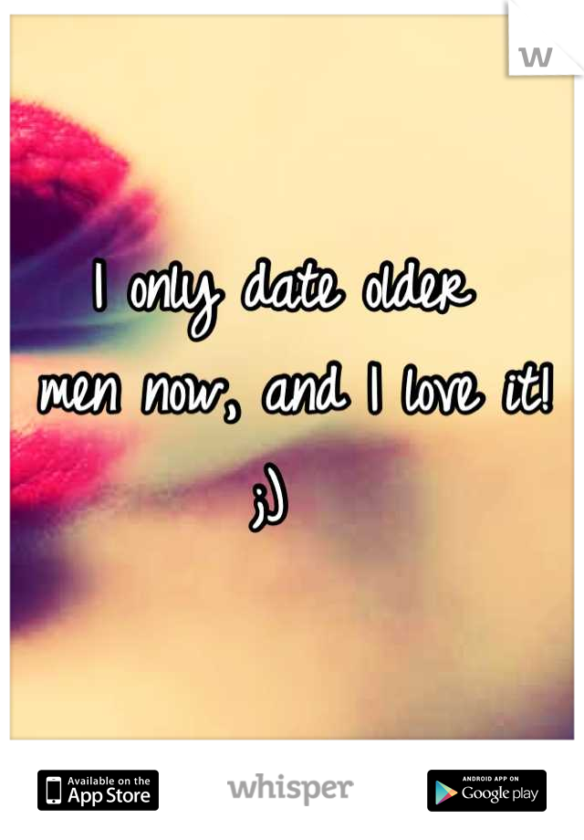 I only date older
 men now, and I love it! 
;) 