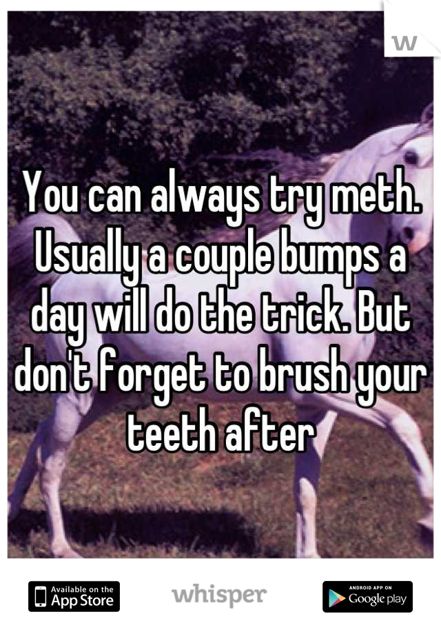You can always try meth. Usually a couple bumps a day will do the trick. But don't forget to brush your teeth after