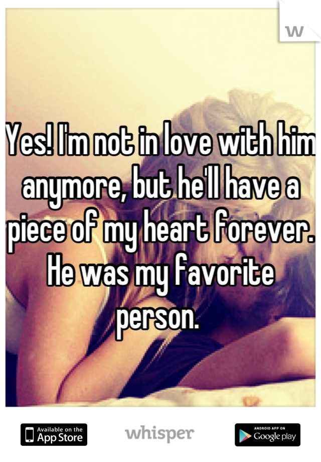 Yes! I'm not in love with him anymore, but he'll have a piece of my heart forever. He was my favorite person. 