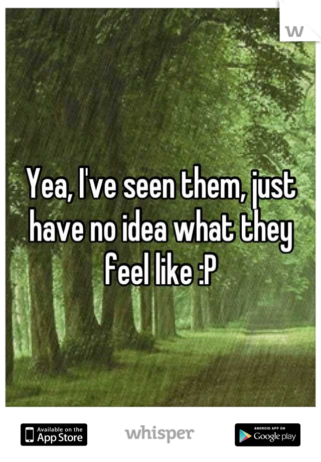 Yea, I've seen them, just have no idea what they feel like :P
