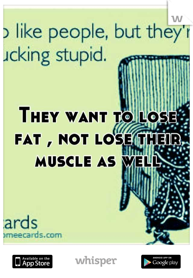 They want to lose fat , not lose their muscle as well