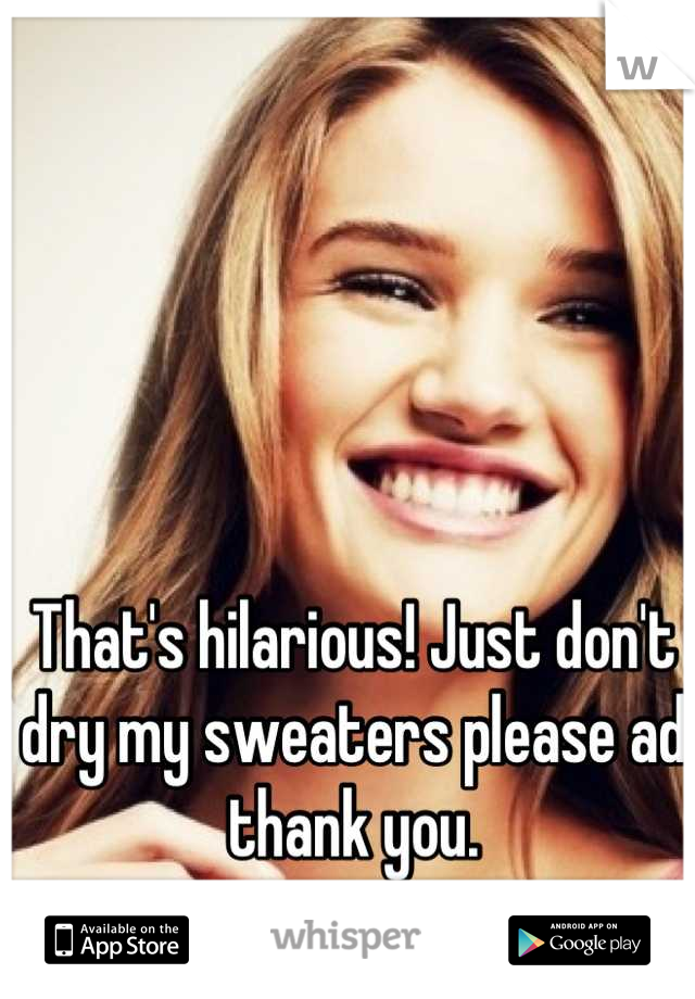 That's hilarious! Just don't dry my sweaters please ad thank you.