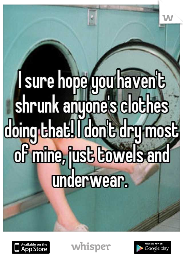 I sure hope you haven't shrunk anyone's clothes doing that! I don't dry most of mine, just towels and underwear. 