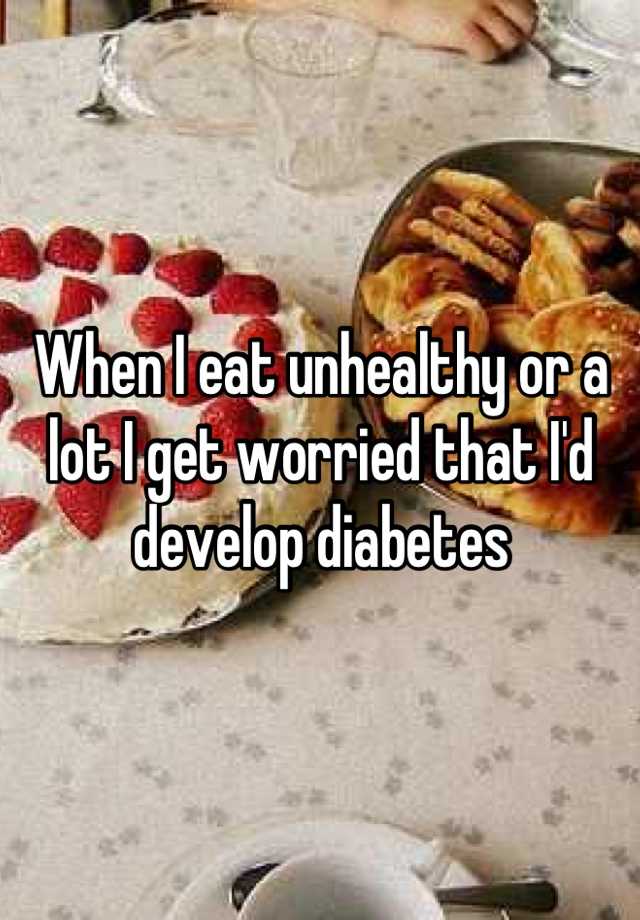 when-i-eat-unhealthy-or-a-lot-i-get-worried-that-i-d-develop-diabetes