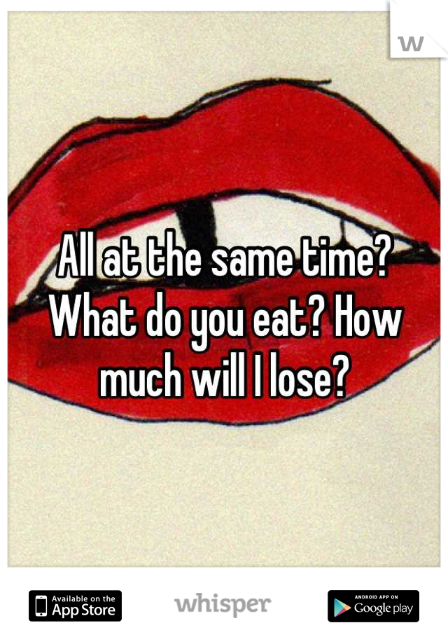 All at the same time? What do you eat? How much will I lose?