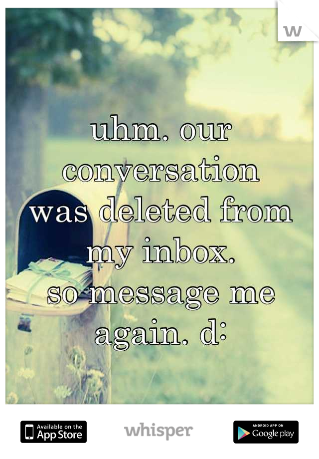 uhm. our conversation
was deleted from
my inbox. 
so message me
again. d: