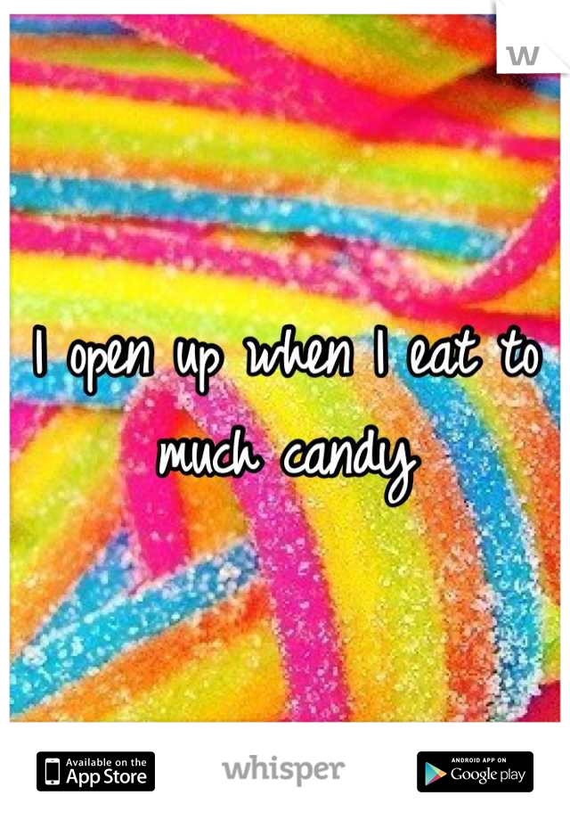 I open up when I eat to much candy