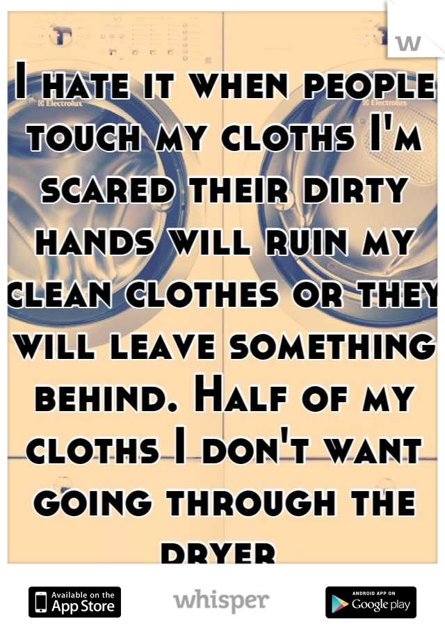 I hate it when people touch my cloths I'm scared their dirty hands will ruin my clean clothes or they will leave something behind. Half of my cloths I don't want going through the dryer 