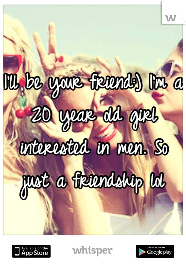 I'll be your friend:) I'm a 20 year old girl interested in men. So just a friendship lol