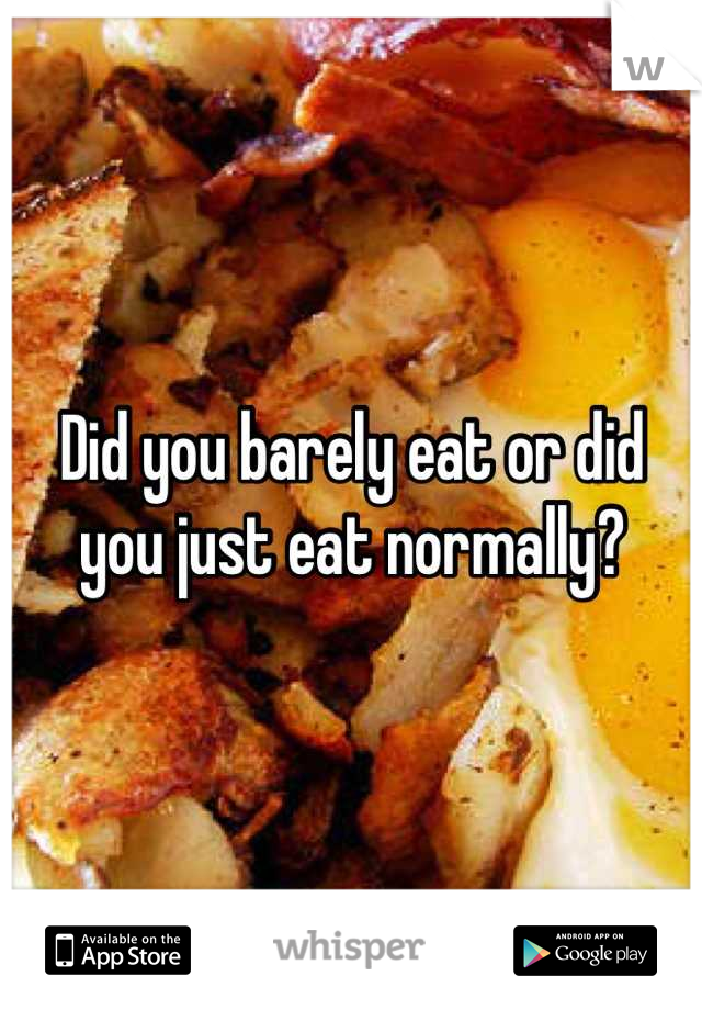 Did you barely eat or did you just eat normally?