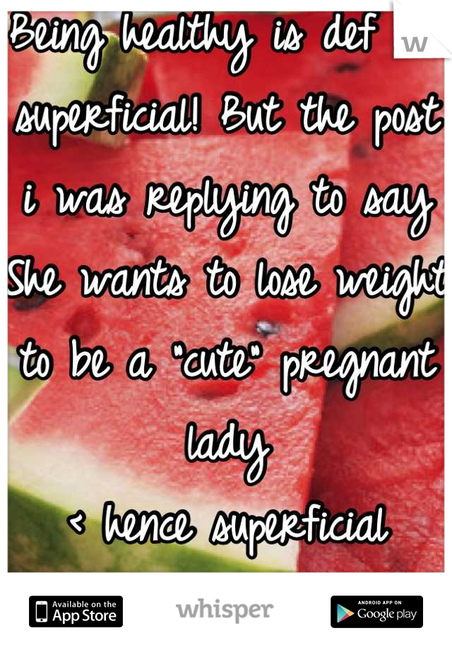 Being healthy is def not superficial! But the post i was replying to say
She wants to lose weight to be a "cute" pregnant lady 
< hence superficial
Thanks! 