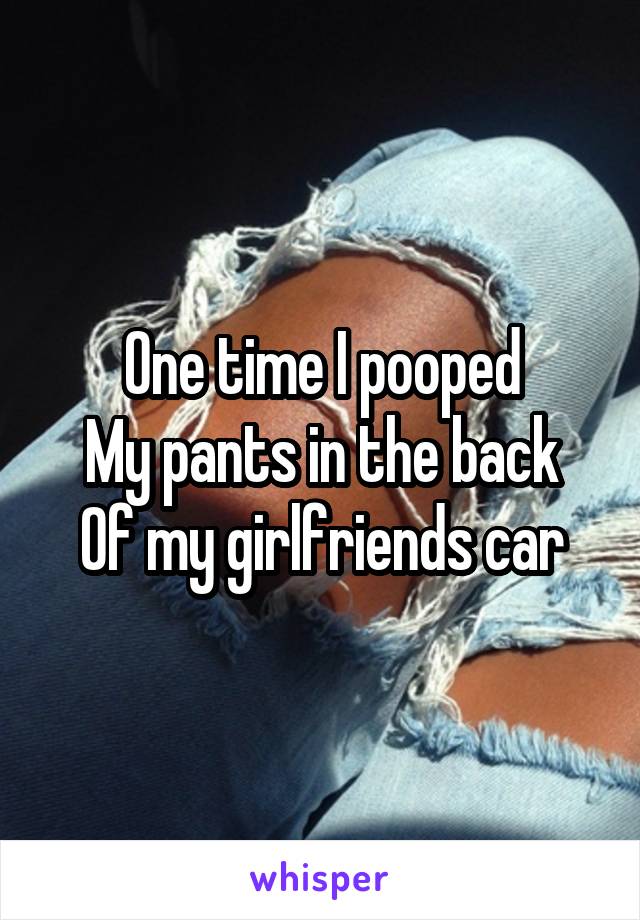One time I pooped
My pants in the back
Of my girlfriends car