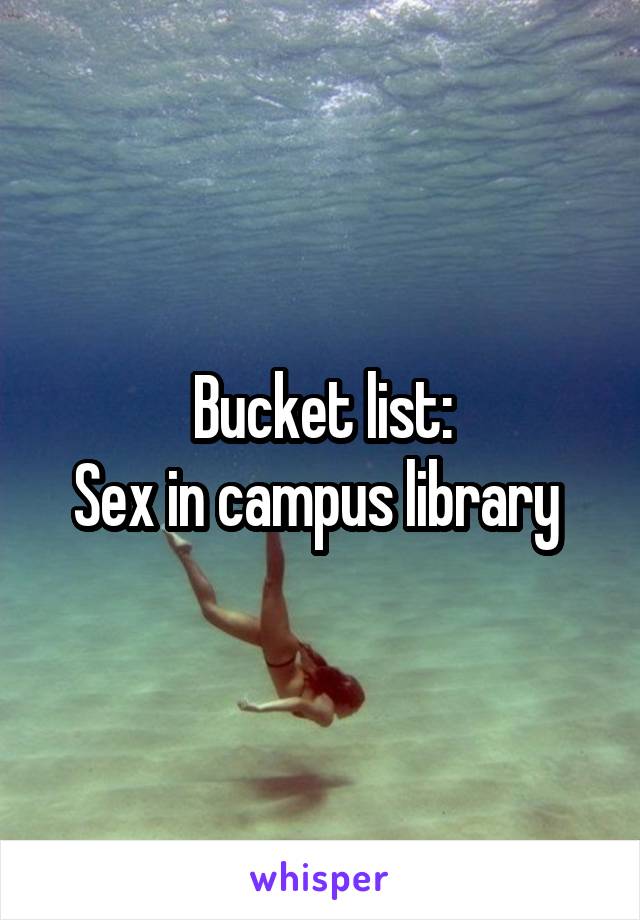Bucket list:
Sex in campus library 