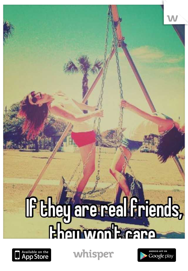 If they are real friends, they won't care.