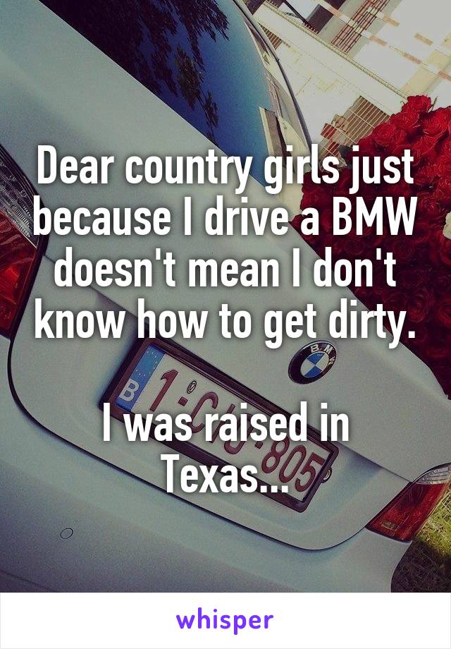 Dear country girls just because I drive a BMW doesn't mean I don't know how to get dirty.

I was raised in Texas...