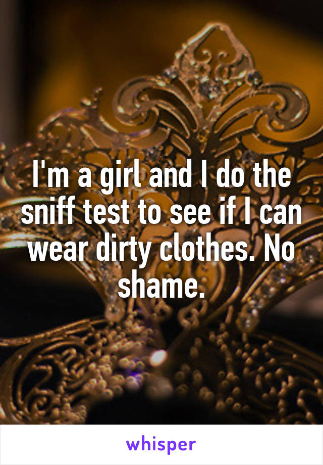 I'm a girl and I do the sniff test to see if I can wear dirty clothes. No shame.