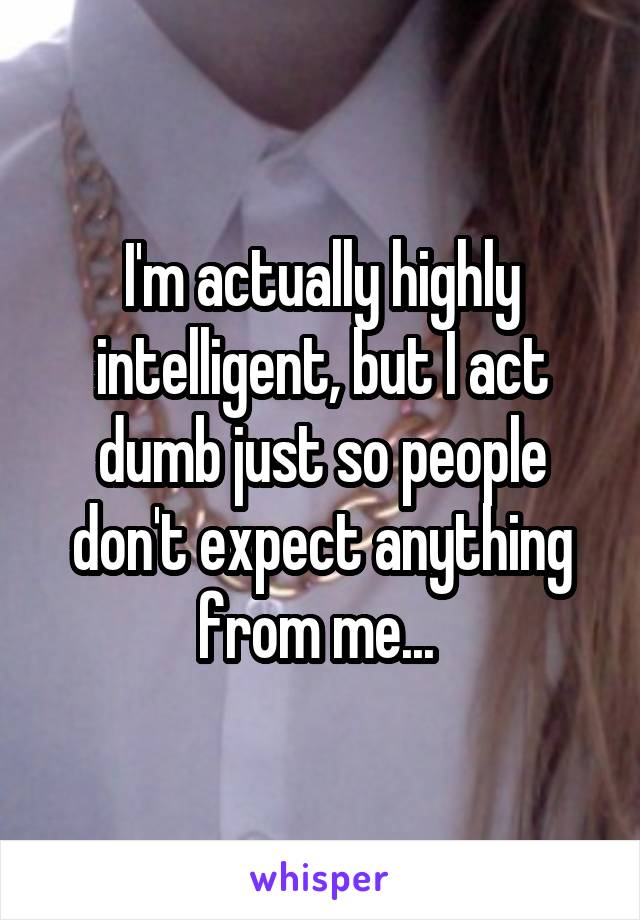 I'm actually highly intelligent, but I act dumb just so people don't expect anything from me... 