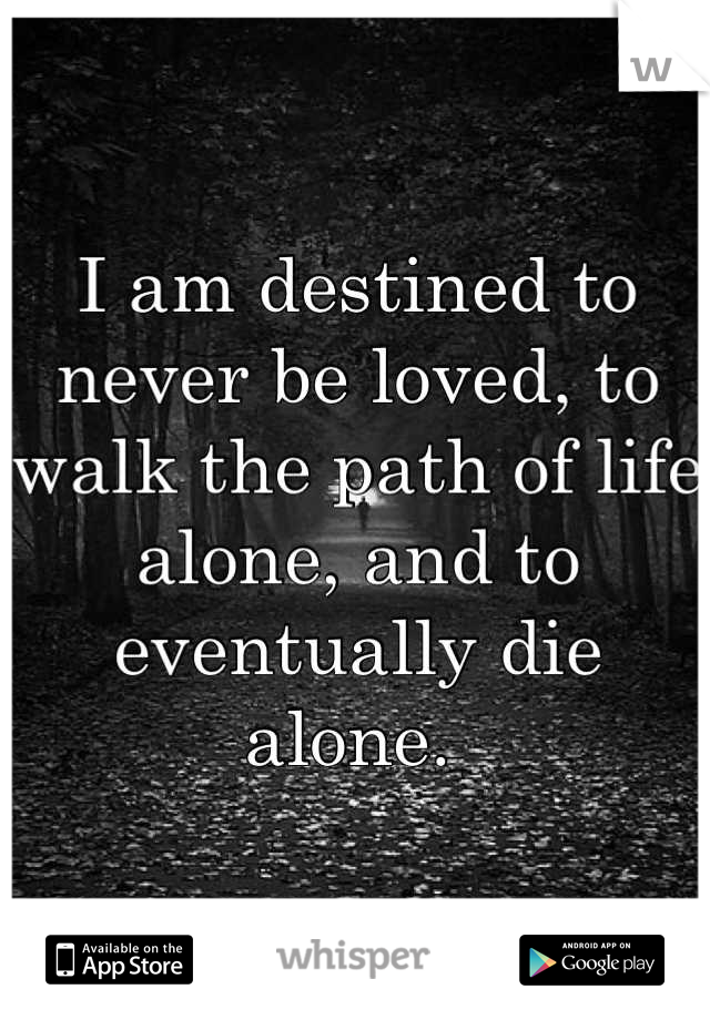 I am destined to never be loved, to walk the path of life alone, and to eventually die alone. 
