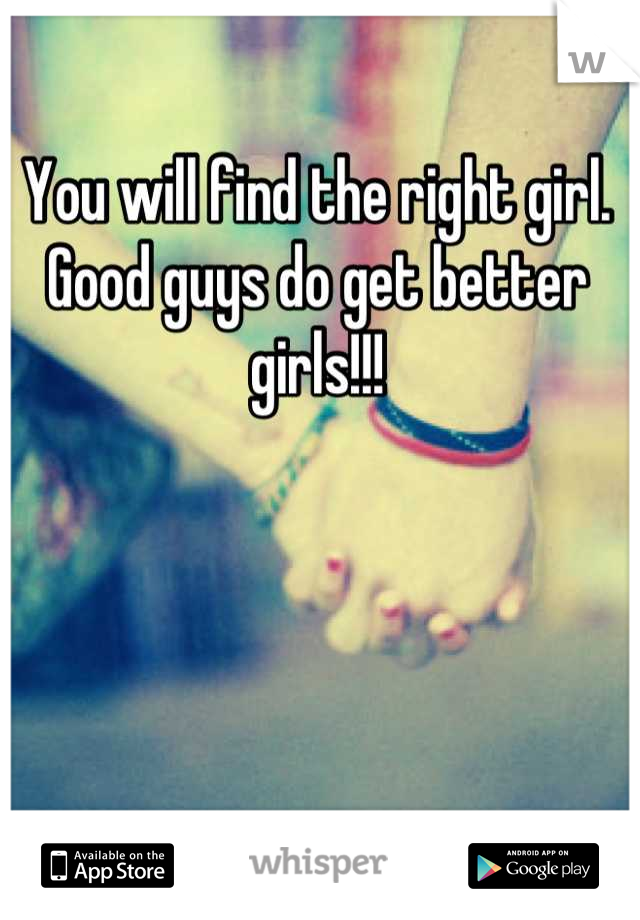 You will find the right girl. Good guys do get better girls!!!