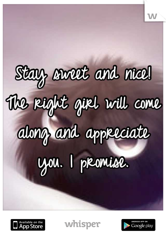 Stay sweet and nice! The right girl will come along and appreciate you. I promise.