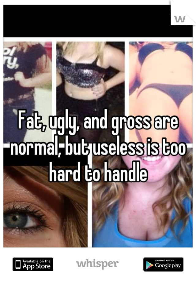 Fat, ugly, and gross are normal, but useless is too hard to handle